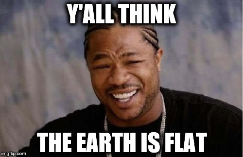 Yo Dawg Heard You | Y'ALL THINK; THE EARTH IS FLAT | image tagged in memes,yo dawg heard you | made w/ Imgflip meme maker