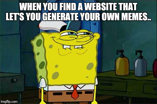 Don't You Squidward Meme | WHEN YOU FIND A WEBSITE THAT LET'S YOU GENERATE YOUR OWN MEMES.. | image tagged in memes,dont you squidward | made w/ Imgflip meme maker