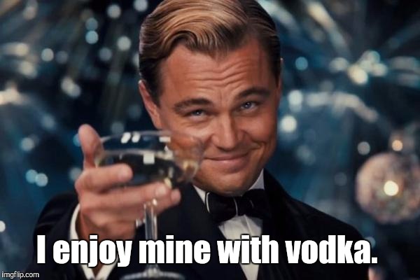 Leonardo Dicaprio Cheers Meme | I enjoy mine with vodka. | image tagged in memes,leonardo dicaprio cheers | made w/ Imgflip meme maker
