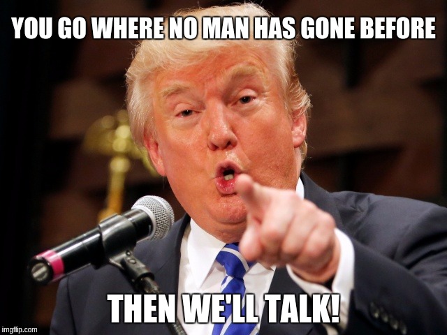 Trump vs Picard | YOU GO WHERE NO MAN HAS GONE BEFORE; THEN WE'LL TALK! | image tagged in trump you,funny,memes,trump,picard | made w/ Imgflip meme maker