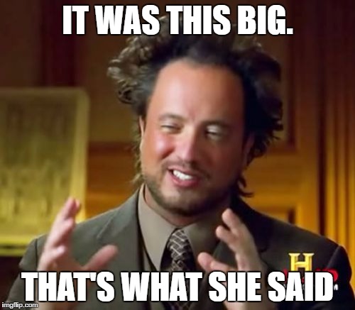 Ancient Aliens | IT WAS THIS BIG. THAT'S WHAT SHE SAID | image tagged in memes,ancient aliens | made w/ Imgflip meme maker