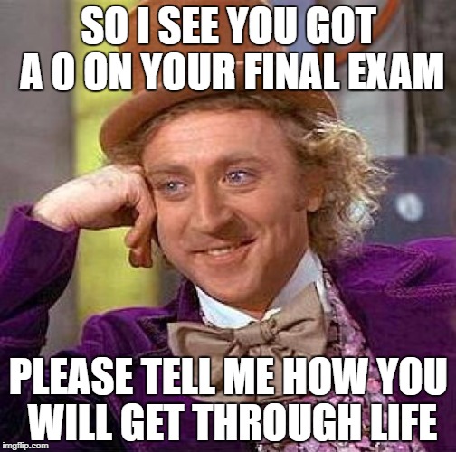 Creepy Condescending Wonka Meme | SO I SEE YOU GOT A 0 ON YOUR FINAL EXAM; PLEASE TELL ME HOW YOU WILL GET THROUGH LIFE | image tagged in memes,creepy condescending wonka | made w/ Imgflip meme maker