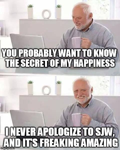 Never Apologize | YOU PROBABLY WANT TO KNOW THE SECRET OF MY HAPPINESS; I NEVER APOLOGIZE TO SJW, AND IT'S FREAKING AMAZING | image tagged in sjw,apology,happiness | made w/ Imgflip meme maker