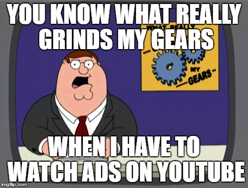 Peter Griffin News | YOU KNOW WHAT REALLY GRINDS MY GEARS; WHEN I HAVE TO WATCH ADS ON YOUTUBE | image tagged in memes,peter griffin news | made w/ Imgflip meme maker