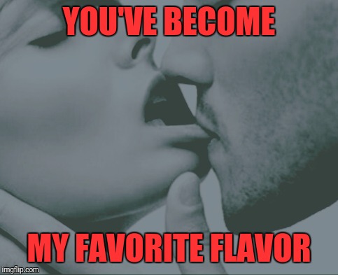 My favorite flavor | YOU'VE BECOME; MY FAVORITE FLAVOR | image tagged in kissing,kiss,hot,love,sex | made w/ Imgflip meme maker