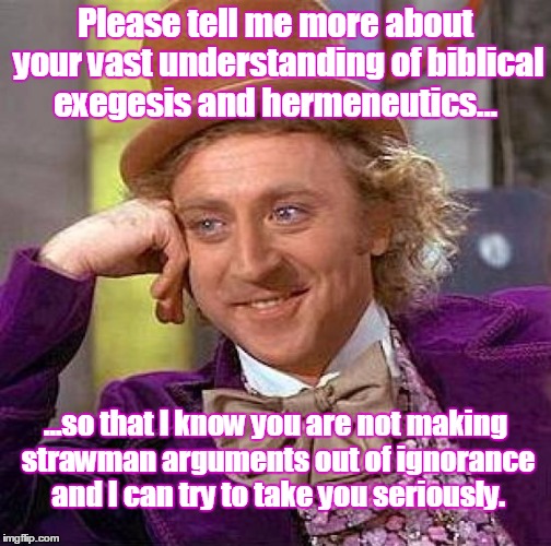 Creepy Condescending Wonka Meme | Please tell me more about your vast understanding of biblical exegesis and hermeneutics... ...so that I know you are not making strawman arg | image tagged in memes,creepy condescending wonka | made w/ Imgflip meme maker