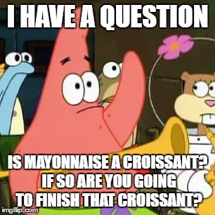 No Patrick Meme | I HAVE A QUESTION; IS MAYONNAISE A CROISSANT? IF SO ARE YOU GOING TO FINISH THAT CROISSANT? | image tagged in memes,no patrick | made w/ Imgflip meme maker