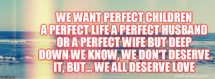 Lower your expectation | WE WANT PERFECT CHILDREN A PERFECT LIFE
A PERFECT HUSBAND OR A PERFECT WIFE BUT DEEP DOWN WE KNOW, WE DON'T DESERVE IT, BUT...
WE ALL DESERVE LOVE | image tagged in bo burnham,comedy,love | made w/ Imgflip meme maker