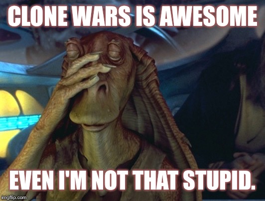 Jar Jar Binls Facepalm | CLONE WARS IS AWESOME; EVEN I'M NOT THAT STUPID. | image tagged in jar jar binks,star wars,clone wars,star wars jar jar binks,facepalm,my face when someone asks a stupid question | made w/ Imgflip meme maker