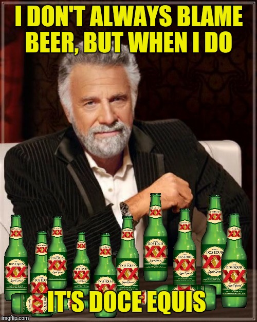 I DON'T ALWAYS BLAME BEER, BUT WHEN I DO IT'S DOCE EQUIS | made w/ Imgflip meme maker
