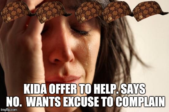 First World Problems Meme | KIDA OFFER TO HELP. SAYS NO.  WANTS EXCUSE TO COMPLAIN | image tagged in memes,first world problems,scumbag | made w/ Imgflip meme maker