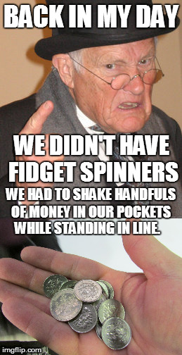 So annoying  | BACK IN MY DAY; WE DIDN'T HAVE FIDGET SPINNERS; WE HAD TO SHAKE HANDFULS OF MONEY IN OUR POCKETS; WHILE STANDING IN LINE. | image tagged in back in my day,fidget spinner | made w/ Imgflip meme maker