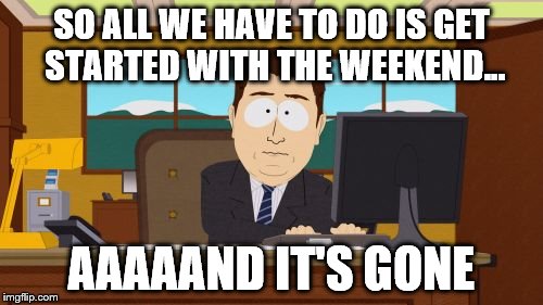 Aaaaand Its Gone Meme | SO ALL WE HAVE TO DO IS GET STARTED WITH THE WEEKEND... AAAAAND IT'S GONE | image tagged in memes,aaaaand its gone | made w/ Imgflip meme maker