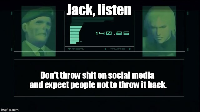 Jack, listen... | Jack, listen; Don't throw shit on social media and expect people not to throw it back. | image tagged in social media,response,twitter,internet | made w/ Imgflip meme maker
