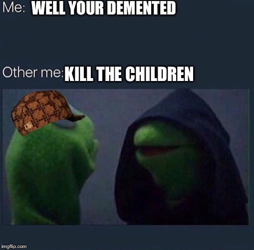 Evil Kermit | WELL YOUR DEMENTED; KILL THE CHILDREN | image tagged in evil kermit,scumbag | made w/ Imgflip meme maker