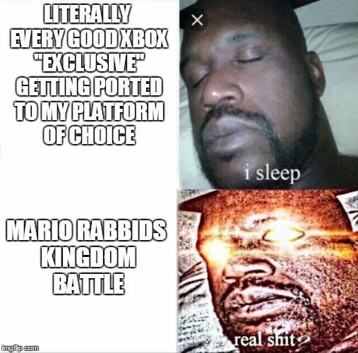 Sleeping Shaq | LITERALLY EVERY GOOD XBOX "EXCLUSIVE" GETTING PORTED TO MY PLATFORM OF CHOICE; MARIO RABBIDS KINGDOM BATTLE | image tagged in sleeping shaq,gaming | made w/ Imgflip meme maker