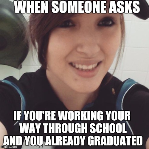 WHEN SOMEONE ASKS IF YOU'RE WORKING YOUR WAY THROUGH SCHOOL AND YOU ALREADY GRADUATED | made w/ Imgflip meme maker
