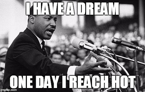 I have a dream | I HAVE A DREAM; ONE DAY I REACH HOT | image tagged in i have a dream | made w/ Imgflip meme maker