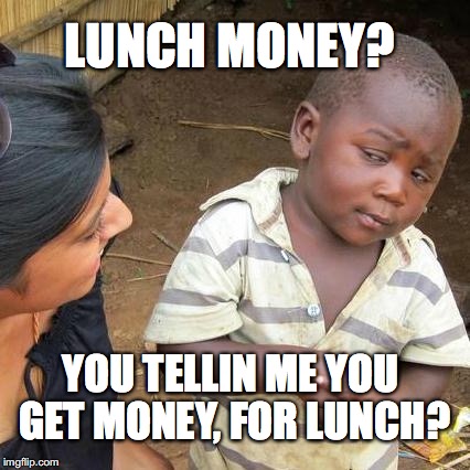 how lucky we were to have our lunch money stolen | LUNCH MONEY? YOU TELLIN ME YOU GET MONEY, FOR LUNCH? | image tagged in memes,third world skeptical kid,lunch,money | made w/ Imgflip meme maker