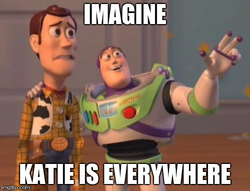 X, X Everywhere Meme | IMAGINE; KATIE IS EVERYWHERE | image tagged in memes,x x everywhere | made w/ Imgflip meme maker