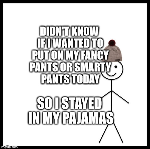 Be Like Bill Meme | DIDN'T KNOW IF I WANTED TO PUT ON MY FANCY PANTS OR SMARTY PANTS TODAY; SO I STAYED IN MY PAJAMAS | image tagged in memes,be like bill | made w/ Imgflip meme maker