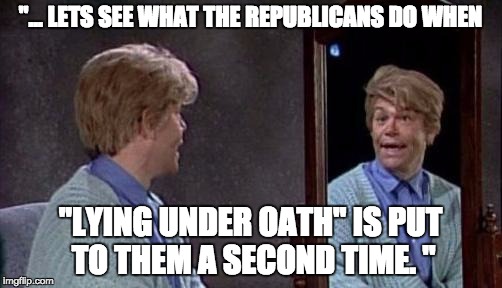 Stuart Smalley | "... LETS SEE WHAT THE REPUBLICANS DO WHEN; "LYING UNDER OATH" IS PUT TO THEM A SECOND TIME. " | image tagged in stuart smalley | made w/ Imgflip meme maker