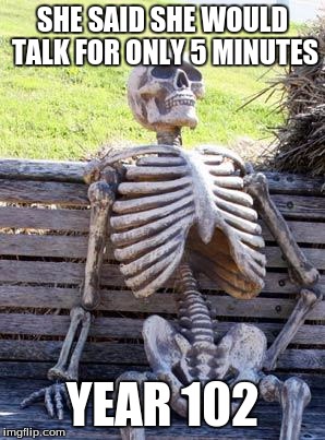 Waiting Skeleton | SHE SAID SHE WOULD TALK FOR ONLY 5 MINUTES; YEAR 102 | image tagged in memes,waiting skeleton | made w/ Imgflip meme maker