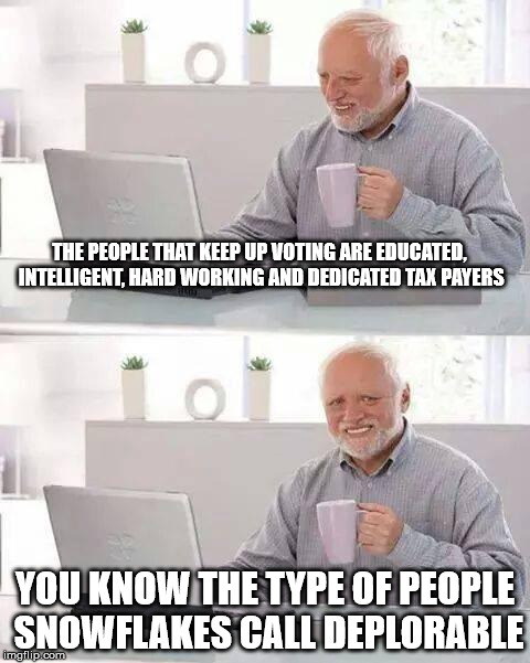 Hide the Pain Harold Meme | THE PEOPLE THAT KEEP UP VOTING ARE EDUCATED, INTELLIGENT, HARD WORKING AND DEDICATED TAX PAYERS; YOU KNOW THE TYPE OF PEOPLE SNOWFLAKES CALL DEPLORABLE | image tagged in memes,hide the pain harold | made w/ Imgflip meme maker