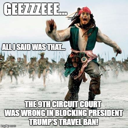 When Captain Jack Sparrow spoke out against the 9th Circuit Court blocking President Trump's travel ban to a group of Liberals | GEEZZZEEE... ALL I SAID WAS THAT... THE 9TH CIRCUIT COURT WAS WRONG IN BLOCKING PRESIDENT TRUMP'S TRAVEL BAN! | image tagged in captain jack sparrow,travel ban,trump travel ban,liberal vs conservative,donald trump approves,election 2016 aftermath | made w/ Imgflip meme maker