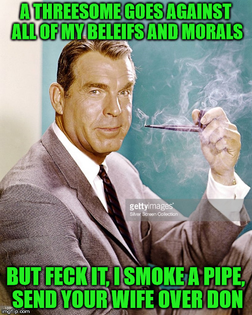 A THREESOME GOES AGAINST ALL OF MY BELEIFS AND MORALS BUT FECK IT, I SMOKE A PIPE, SEND YOUR WIFE OVER DON | made w/ Imgflip meme maker