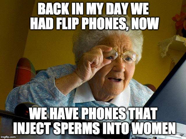 Grandma Finds The Internet | BACK IN MY DAY WE HAD FLIP PHONES, NOW; WE HAVE PHONES THAT INJECT SPERMS INTO WOMEN | image tagged in memes,grandma finds the internet | made w/ Imgflip meme maker