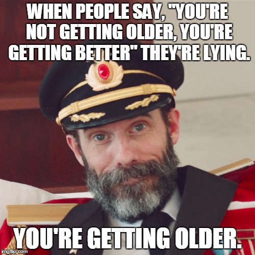 Cap'n Obvious | WHEN PEOPLE SAY, "YOU'RE NOT GETTING OLDER, YOU'RE GETTING BETTER" THEY'RE LYING. YOU'RE GETTING OLDER. | image tagged in captain obvious large,birthday | made w/ Imgflip meme maker
