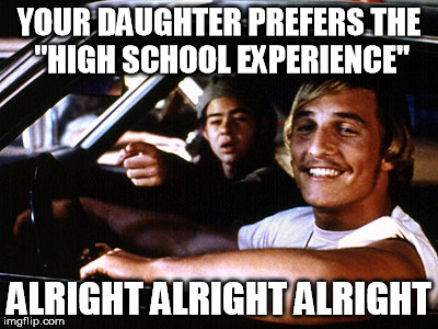Alright Alright Alright | YOUR DAUGHTER PREFERS THE "HIGH SCHOOL EXPERIENCE"; ALRIGHT ALRIGHT ALRIGHT | image tagged in alright alright alright | made w/ Imgflip meme maker