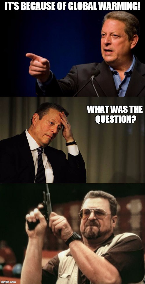 Al Gore Is A Jackass | IT'S BECAUSE OF GLOBAL WARMING! WHAT WAS THE QUESTION? | image tagged in al gore,global warming,climate change,jackass,liberal hypocrisy | made w/ Imgflip meme maker