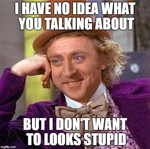 Creepy Condescending Wonka Meme | I HAVE NO IDEA WHAT YOU TALKING ABOUT; BUT I DON'T WANT TO LOOKS STUPID | image tagged in memes,creepy condescending wonka | made w/ Imgflip meme maker