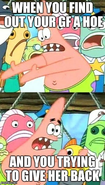 Put It Somewhere Else Patrick Meme | WHEN YOU FIND OUT YOUR GF A HOE; AND YOU TRYING TO GIVE HER BACK | image tagged in memes,put it somewhere else patrick | made w/ Imgflip meme maker