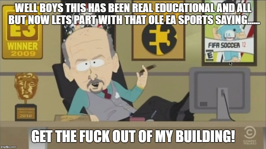 Get the fuck out my office | WELL BOYS THIS HAS BEEN REAL EDUCATIONAL AND ALL BUT NOW LETS PART WITH THAT OLE EA SPORTS SAYING...... GET THE FUCK OUT OF MY BUILDING! | image tagged in south park,ea,video games | made w/ Imgflip meme maker