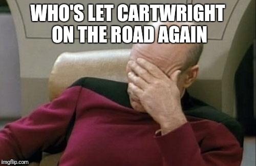 Captain Picard Facepalm Meme | WHO'S LET CARTWRIGHT ON THE ROAD AGAIN | image tagged in memes,captain picard facepalm | made w/ Imgflip meme maker