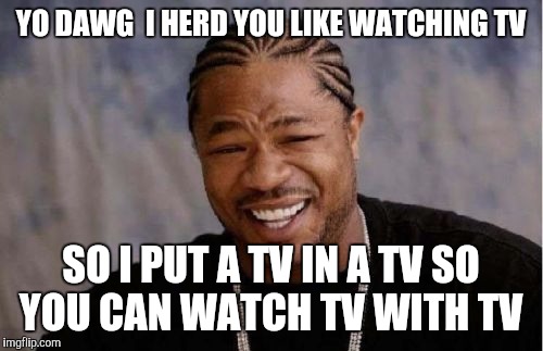 Yo Dawg Heard You Meme | YO DAWG  I HERD YOU LIKE WATCHING TV; SO I PUT A TV IN A TV SO YOU CAN WATCH TV WITH TV | image tagged in memes,yo dawg heard you | made w/ Imgflip meme maker