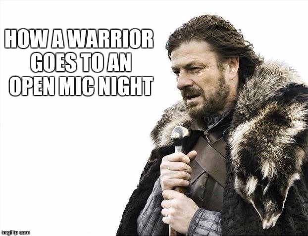 Brace Yourselves X is Coming Meme | HOW A WARRIOR GOES TO AN OPEN MIC NIGHT | image tagged in memes,brace yourselves x is coming | made w/ Imgflip meme maker