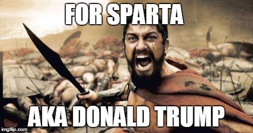 Sparta Leonidas Meme | FOR SPARTA; AKA DONALD TRUMP | image tagged in memes,sparta leonidas | made w/ Imgflip meme maker