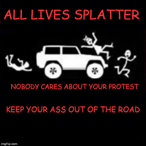 ALL LIVES SPLATTER; NOBODY CARES ABOUT YOUR PROTEST; KEEP YOUR ASS OUT OF THE ROAD | image tagged in protesters | made w/ Imgflip meme maker
