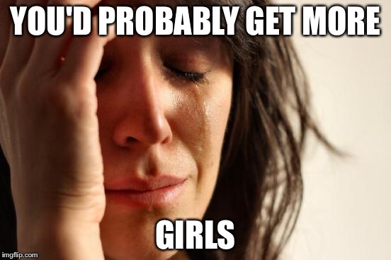 First World Problems Meme | YOU'D PROBABLY GET MORE GIRLS | image tagged in memes,first world problems | made w/ Imgflip meme maker