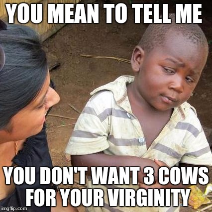 Third World Skeptical Kid Meme | YOU MEAN TO TELL ME; YOU DON'T WANT 3 COWS FOR YOUR VIRGINITY | image tagged in memes,third world skeptical kid | made w/ Imgflip meme maker