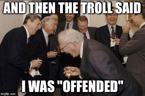 Ya right! | AND THEN THE TROLL SAID; I WAS "OFFENDED" | image tagged in memes,laughing men in suits,trolls | made w/ Imgflip meme maker