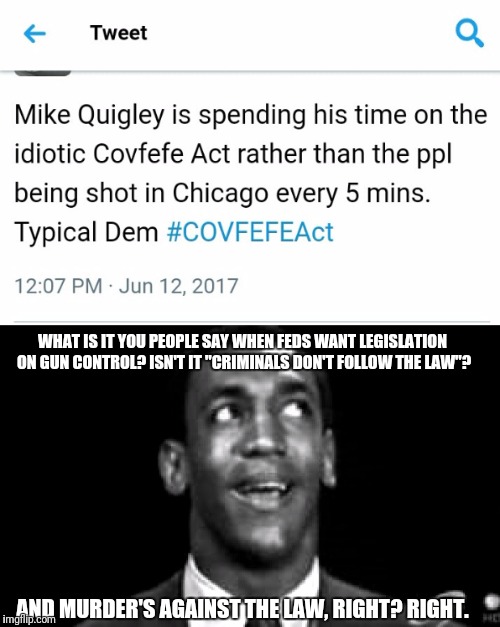 Suddenly giving a shit about Chicago | WHAT IS IT YOU PEOPLE SAY WHEN FEDS WANT LEGISLATION ON GUN CONTROL? ISN'T IT "CRIMINALS DON'T FOLLOW THE LAW"? AND MURDER'S AGAINST THE LAW, RIGHT? RIGHT. | image tagged in covfefe,covfefe act,noah | made w/ Imgflip meme maker