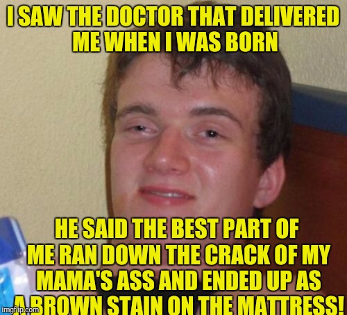 My mom never argued with the doctor! | I SAW THE DOCTOR THAT DELIVERED ME WHEN I WAS BORN; HE SAID THE BEST PART OF ME RAN DOWN THE CRACK OF MY MAMA'S ASS AND ENDED UP AS A BROWN STAIN ON THE MATTRESS! | image tagged in memes,10 guy | made w/ Imgflip meme maker