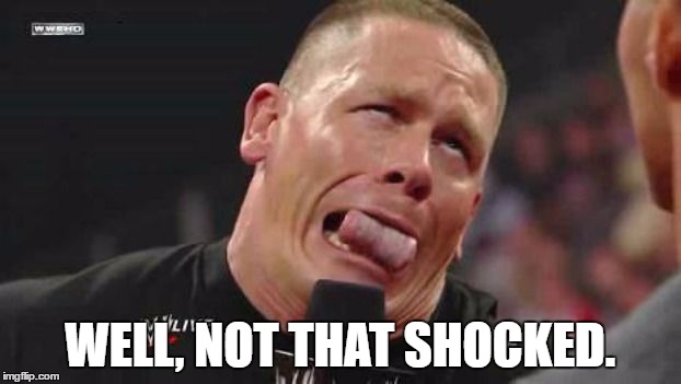 John Cena cringe-face | WELL, NOT THAT SHOCKED. | image tagged in john cena cringe-face | made w/ Imgflip meme maker
