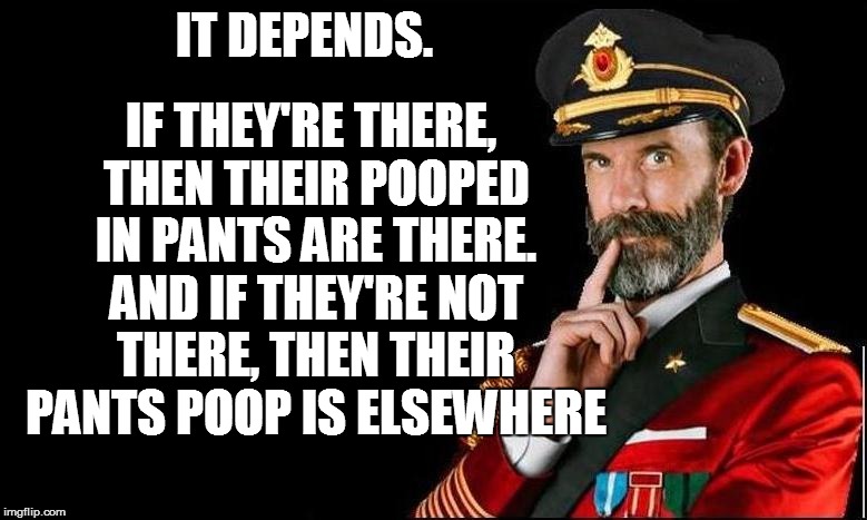 IT DEPENDS. IF THEY'RE THERE, THEN THEIR POOPED IN PANTS ARE THERE. AND IF THEY'RE NOT THERE, THEN THEIR PANTS POOP IS ELSEWHERE | made w/ Imgflip meme maker