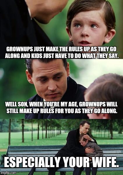 Finding Neverland | GROWNUPS JUST MAKE THE RULES UP AS THEY GO ALONG AND KIDS JUST HAVE TO DO WHAT THEY SAY. WELL SON, WHEN YOU'RE MY AGE, GROWNUPS WILL STILL MAKE UP RULES FOR YOU AS THEY GO ALONG. ESPECIALLY YOUR WIFE. | image tagged in memes,finding neverland | made w/ Imgflip meme maker